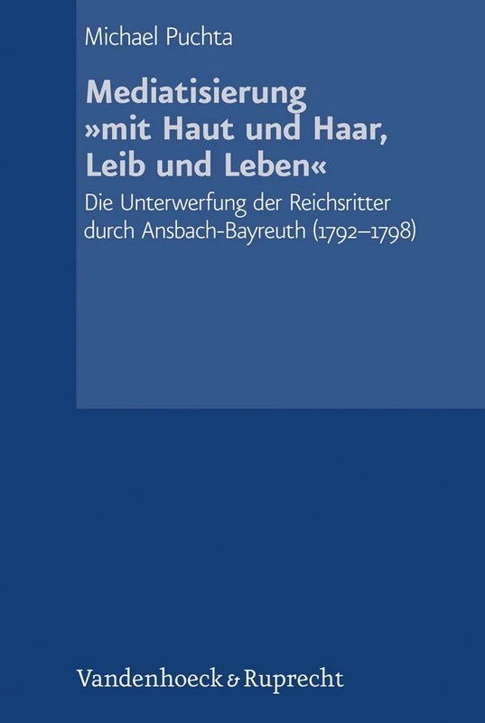 Mediatisierung 'mit Haut und Haar, Leib und Leben': Die Unterwerfung der Reichsritter durch Ansbach-Bayreuth (1792--1798) (Schriftenreihe der ... Akademie der Wissenschaften - Band 085)