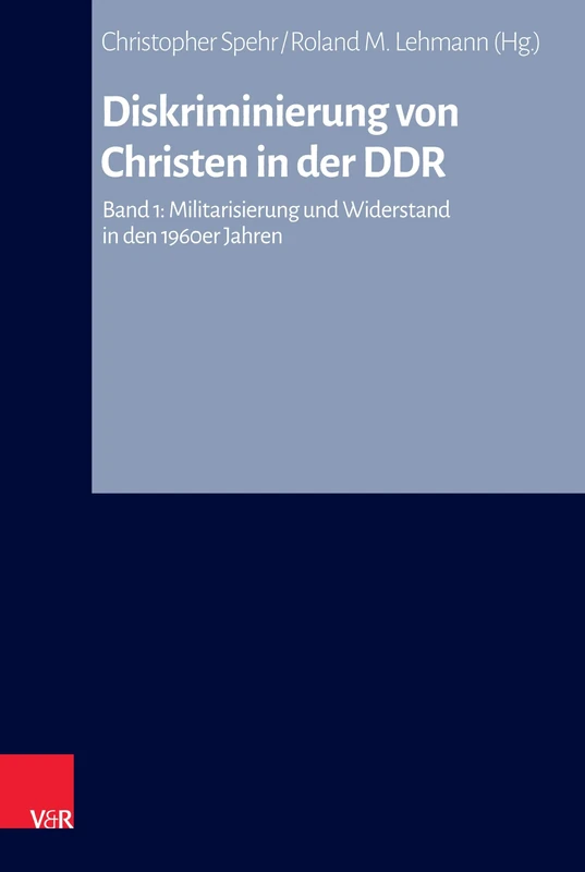 Diskriminierung von Christen in der DDR: Band 1: Militarisierung und Widerstand in den 1960er Jahren (Arbeiten zur Kirchlichen ZeitgeschichteReihe B: Darstellungen: Band 088)