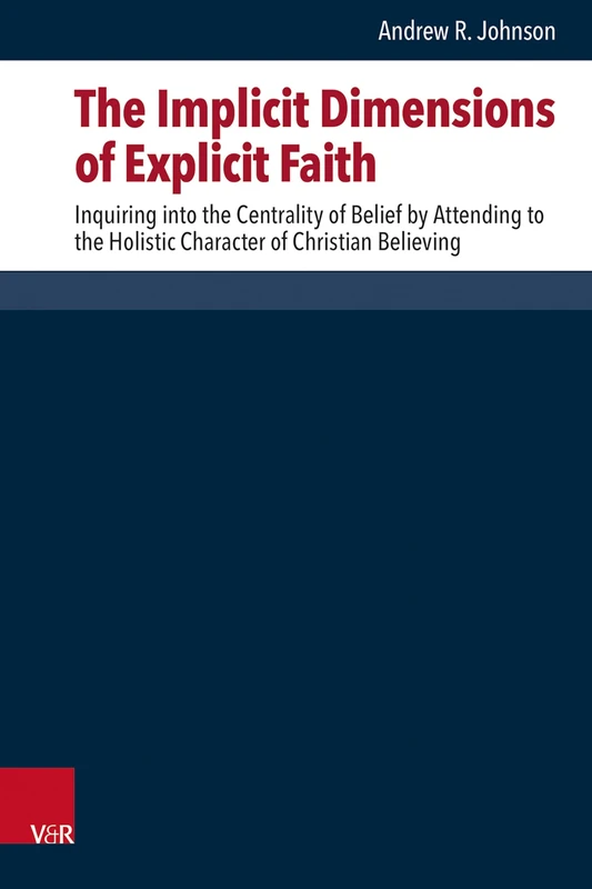 The Implicit Dimensions of Explicit Faith: Inquiring into the Centrality of Belief by Attending to the Holistic Character of Christian Believing ... systematischen und ökumenischen Theologie)