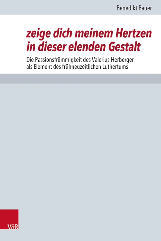 Zeige Dich Meinem Hertzen in Dieser Elenden Gestalt: Die Passionsfrommigkeit Des Valerius Herberger ALS Element Des Fruhneuzeitlichen Luthertums
