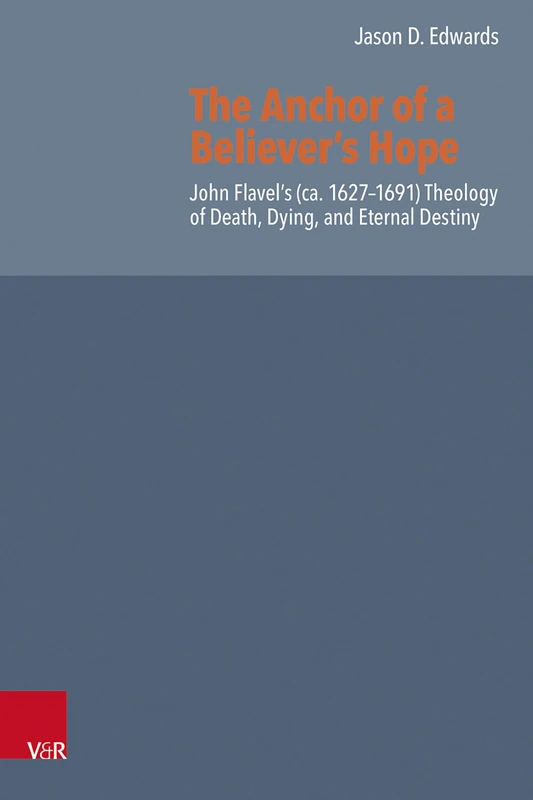 The Anchor of a Believer’s Hope: John Flavel’s (ca. 1627–1691) Theology of Death, Dying, and Eternal Destiny (Reformed Historical Theology)