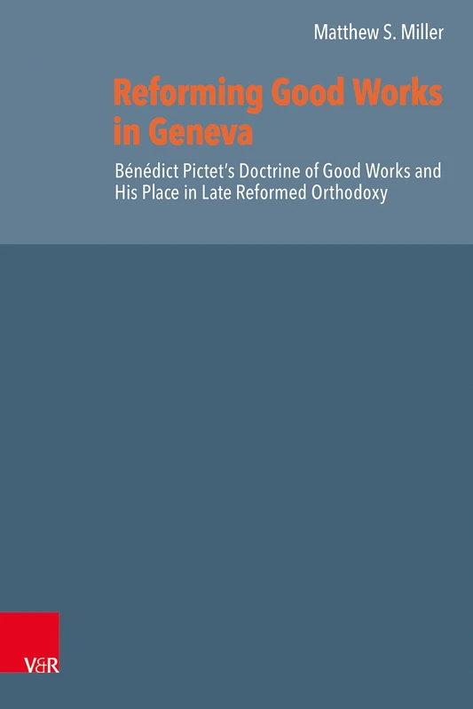 Reforming Good Works in Geneva: Bénédict Pictet’s Formulation of the Nature and Necessity of Good Works and His Place in Late Reformed Orthodoxy: ... Orthodoxy (Reformed Historical Theology)