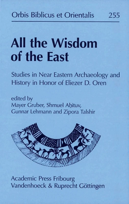 All the Wisdom of the East: Studies in Near Eastern Archaeology and History in Honor of Eliezer D Oren (Orbis Biblicus et Orientalis 255)