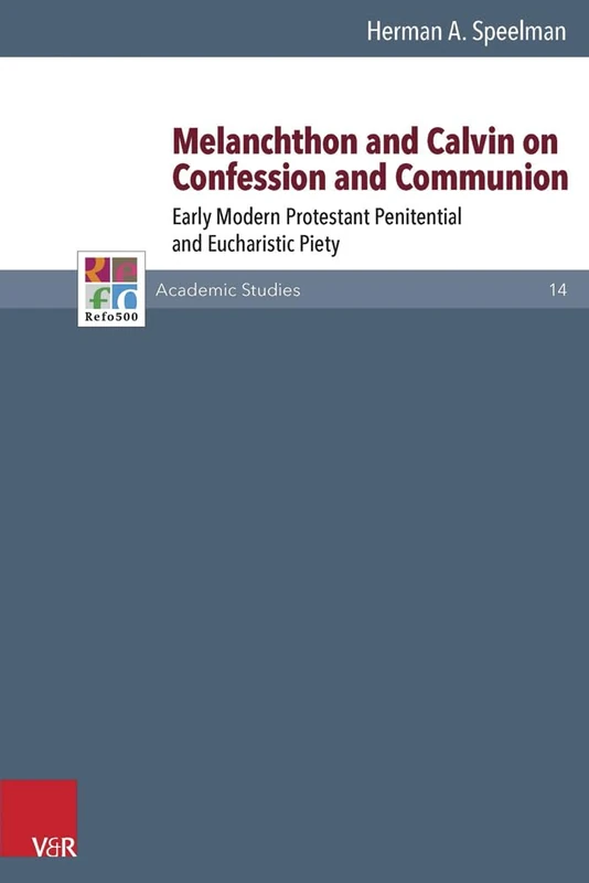 Melanchthon and Calvin on Confession and Communion: Early Modern Protestant Penitential and Eucharistic Piety (Refo500 Academic Studies (R5AS) - Band 014)