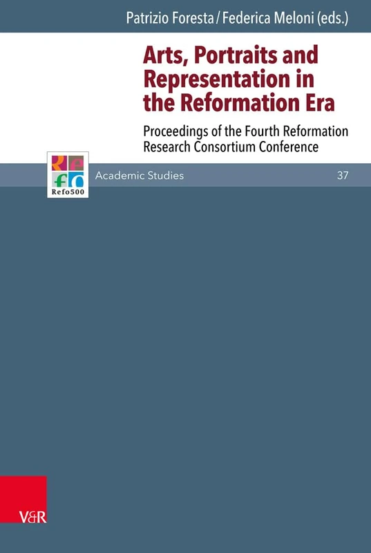 Arts, Portraits and Representation in the Reformation Era: Proceedings of the Fourth Reformation Research Consortium Conference (Refo500 Academic Studies (R5AS) - 37)