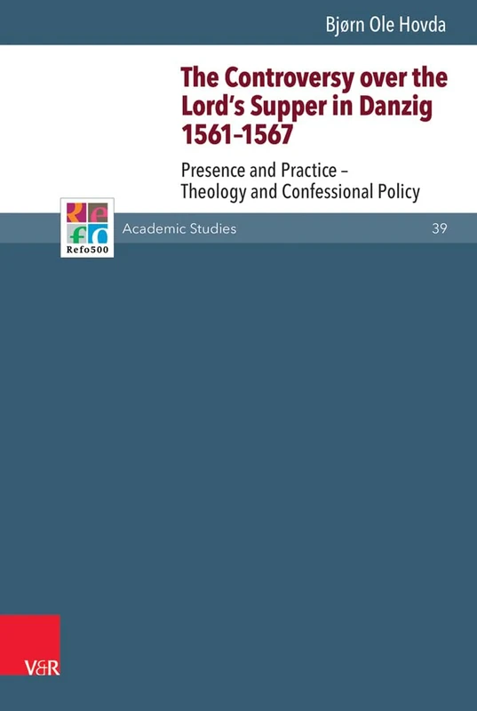 The Controversy over the Lord's Supper in Danzig 1561-1567: Presence and Practice -- Theology and Confessional Policy (Refo500 Academic Studies (R5AS) Series)