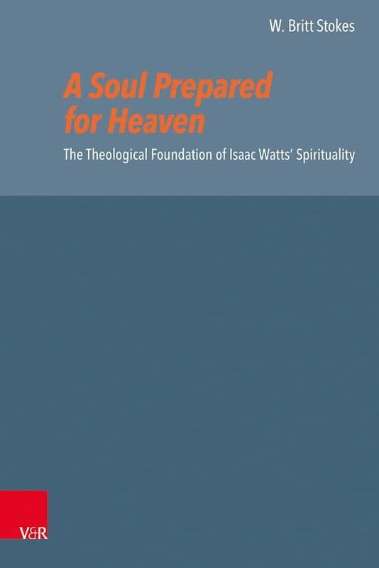 A Soul Prepared for Heaven: The Theological Foundation of Isaac Watts Spirituality (Reformed Historical Theology, 72)