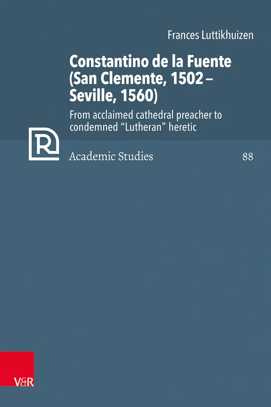 Constantino de la Fuente (San Clemente, 1502 Seville, 1560): From acclaimed cathedral preacher to condemned "Lutheran" heretic (Refo500 Academic Studies, 88)