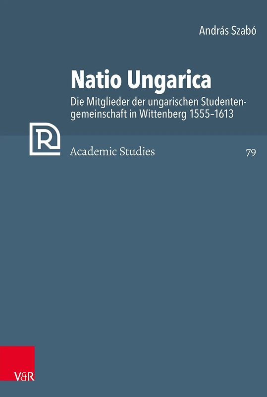 Natio Ungarica: Die Mitglieder der ungarischen Studentengemeinschaft in Wittenberg 1555 1613 (Refo500 Academic Studies (R5AS) - Band 079): 79