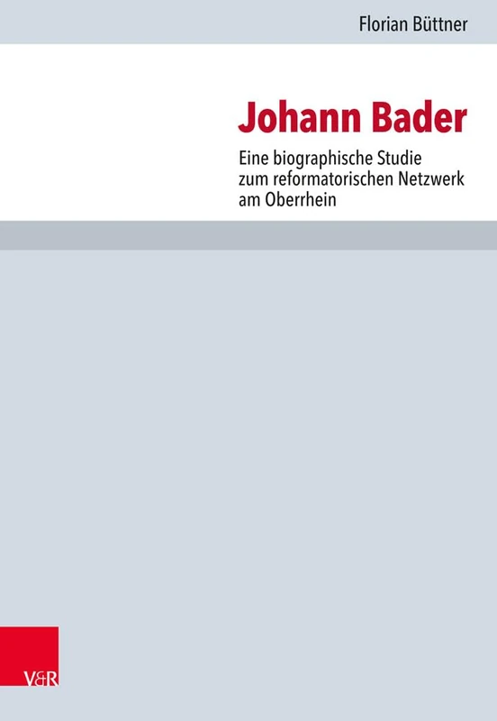 Johann Bader: Eine biographische Studie zum reformatorischen Netzwerk am Oberrhein: 121 (Forschungen Zur Kirchen- Und Dogmengeschichte)