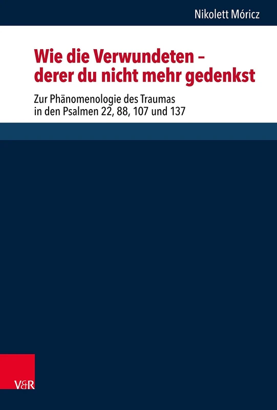 Wie die Verwundeten ? derer du nicht mehr gedenkst: Zur Phänomenologie des Traumas in den Psalmen 22, 88, 107 und 137 (Forschungen zur Religion und Literatur des Alten und Neuen Testaments: Band 282)