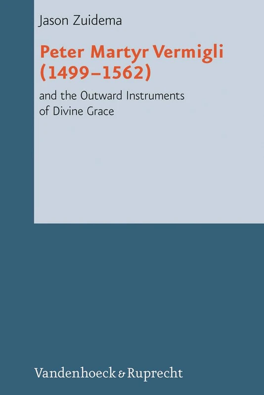 Peter Martyr Vermigli (14991562) and the Outward Instruments of Divine Grace: 04 (Reformed Historical Theology)