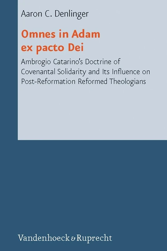 Omnes in Adam ex pacto Dei: Ambrogio Catarino's Doctrine of Covenantal Solidarity and Its Influence on Post-Reformation Reformed Theologians: 8 (Reformed Historical Theology)