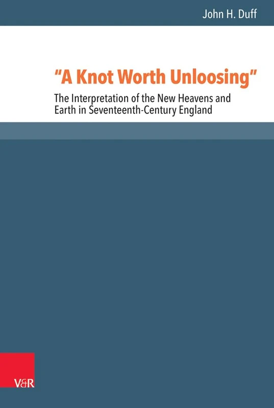 A Knot Worth Unloosing: The Interpretation of the New Heavens and Earth in Seventeenth-Century England: 53 (Reformed Historical Theology)