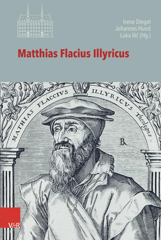 Matthias Flacius Illyricus: Biographische Kontexte, theologische Wirkungen, historische Rezeption (Veröffentlichungen des Instituts für Europäische Geschichte Mainz - Band 125)