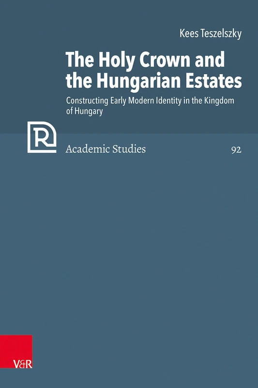 The Holy Crown and the Hungarian Estates: Constructing Early Modern Identity in the Kingdom of Hungary (Refo500 Academic Studies (R5AS) - Band 092)