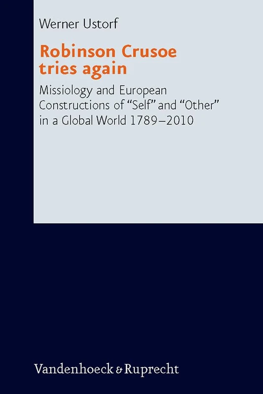 Robinson Crusoe Tries Again: Missiology and European Constructions of 'Self' and 'Other' in a Global World 1789-2010 (Research in Contemporary Religion (RCR): Volume 9): 09