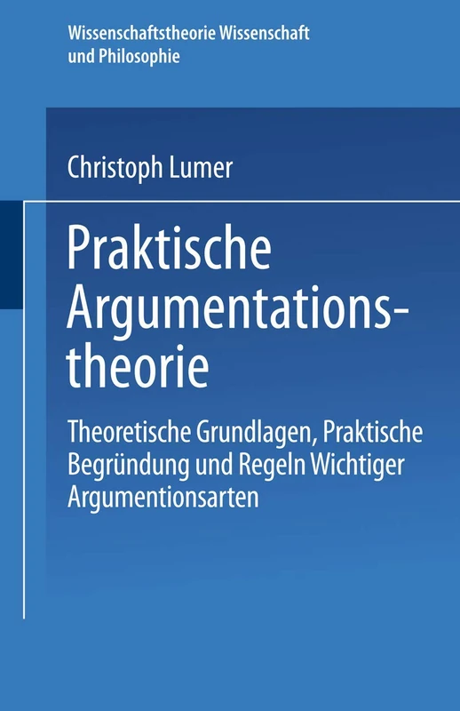 Praktische Argumentationstheorie: Theoretische Grundlagen, praktische Begründung und Regeln wichtiger Argumentationsarten: 26 (Wissenschaftstheorie, Wissenschaft und Philosophie)