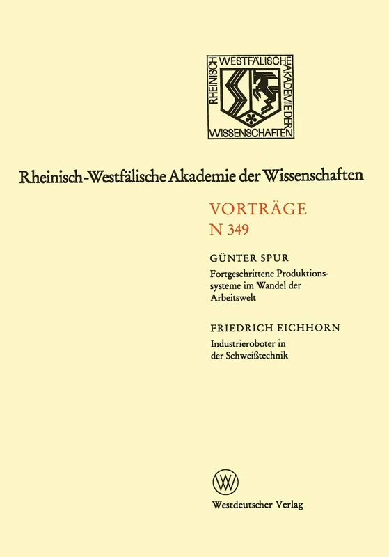 Fortgeschrittene Produktionssysteme im Wandel der Arbeitswelt. Industrieroboter in der Schweißtechnik: 329. Sitzung am 5. Februar 1986 in Düsseldorf: ... Akademie der Wissenschaften, 349)