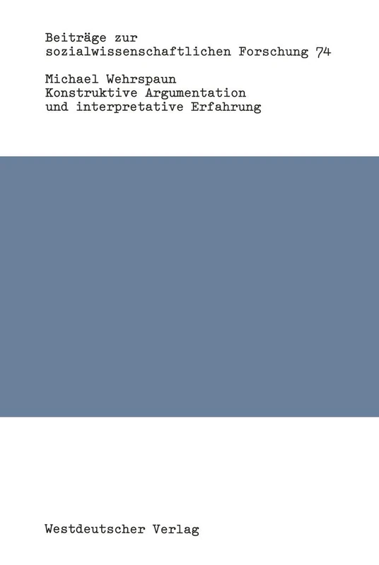 Konstruktive Argumentation und interpretative Erfahrung: Bausteine zur Neuorientierung der Soziologie: 74 (Beiträge zur sozialwissenschaftlichen Forschung, 74)