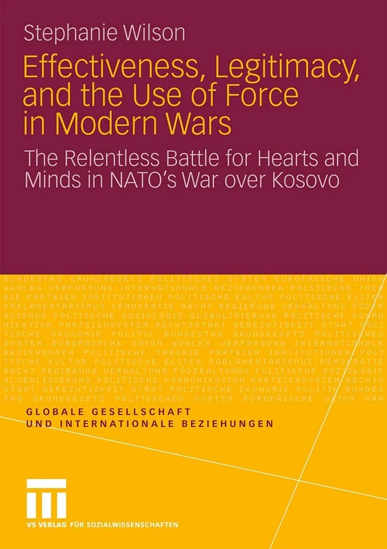Effectiveness, Legitimacy, and the Use of Force in Modern Wars: The Relentless Battle for Hearts and Minds in NATO’s War over Kosovo (Globale Gesellschaft und internationale Beziehungen)