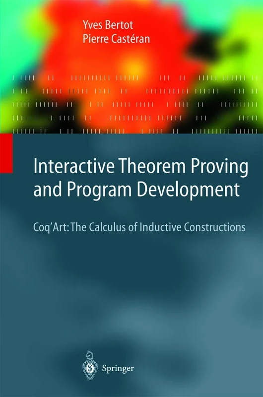 Interactive Theorem Proving and Program Development: Coq’Art: The Calculus of Inductive Constructions (Texts in Theoretical Computer Science. An EATCS Series)