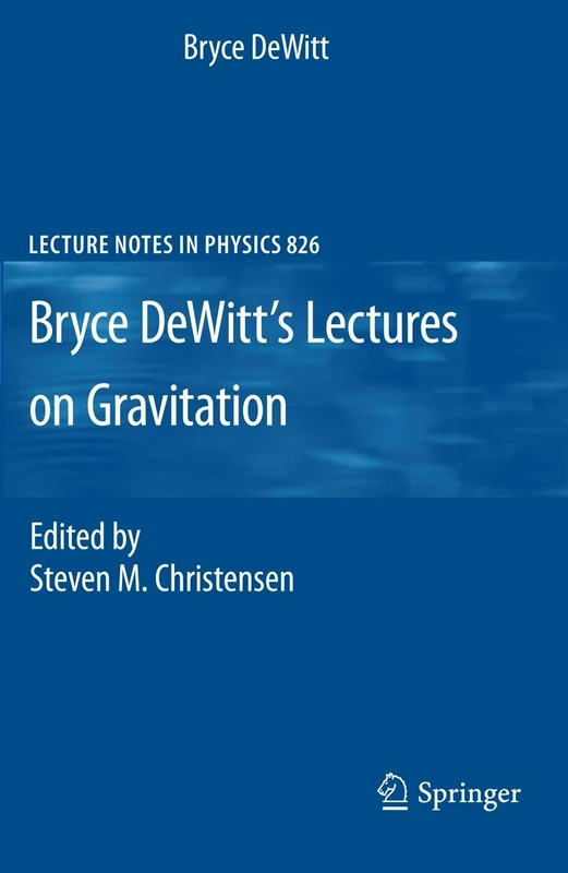 Bryce DeWitt's Lectures on Gravitation: Edited by Steven M. Christensen: 826 (Lecture Notes in Physics, 826)