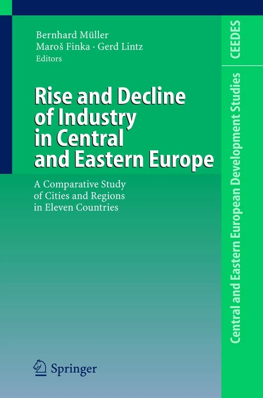 Rise and Decline of Industry in Central and Eastern Europe: A Comparative Study of Cities and Regions in Eleven Countries (Central and Eastern European Development Studies (CEEDES))