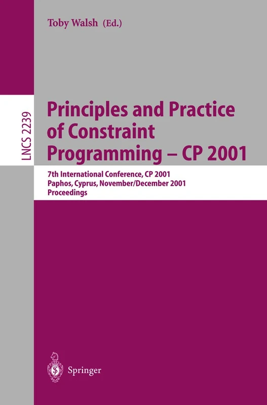 Principles and Practice of Constraint Programming - CP 2001: 7th International Conference, CP 2001, Paphos, Cyprus, November 26 - December 1, 2001, ... (Lecture Notes in Computer Science, 2239)