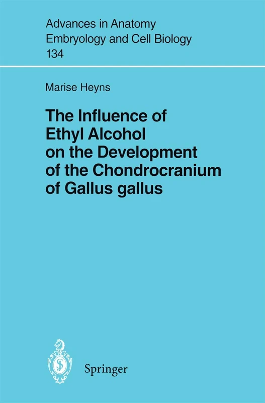 The Influence of Ethyl Alcohol on the Development of the Chondrocranium of Gallus gallus: 134 (Advances in Anatomy, Embryology and Cell Biology, 134)