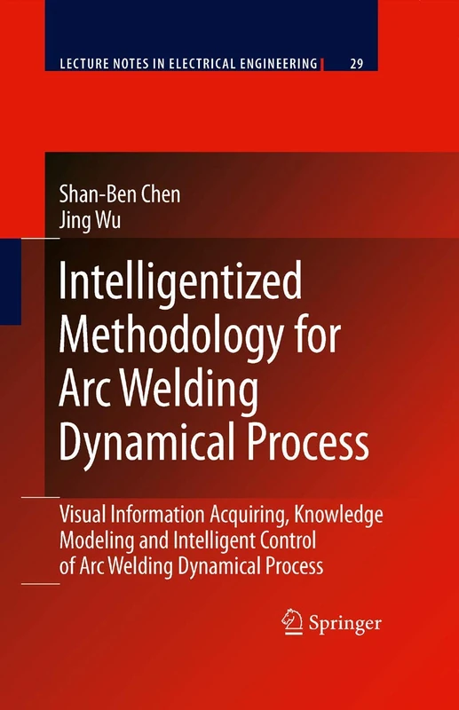 Intelligentized Methodology for Arc Welding Dynamical Processes: Visual Information Acquiring, Knowledge Modeling and Intelligent Control: 29 (Lecture Notes in Electrical Engineering, 29)