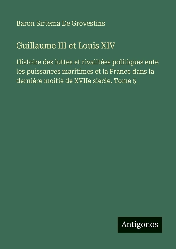 Guillaume III et Louis XIV: Histoire des luttes et rivalitées politiques ente les puissances maritimes et la France dans la dernière moitié de XVIIe siécle. Tome 5