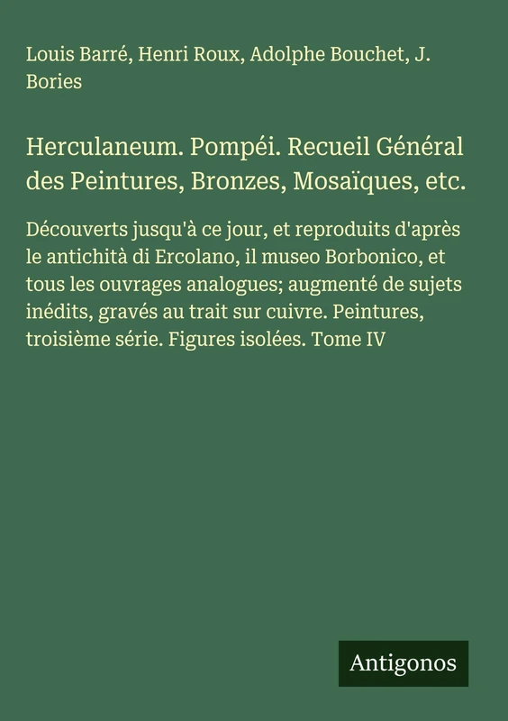 Herculaneum. Pompéi. Recueil Général des Peintures, Bronzes, Mosaïques, etc.: Découverts jusqu'à ce jour, et reproduits d'après le antichità di ... troisième série. Figures isolées. Tome IV