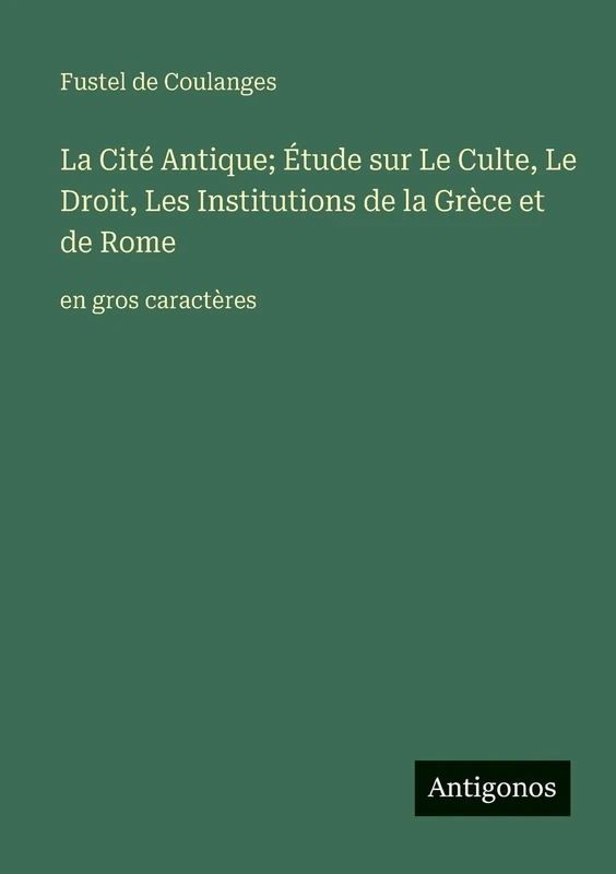 La Cité Antique; Étude sur Le Culte, Le Droit, Les Institutions de la Grèce et de Rome: en gros caractères