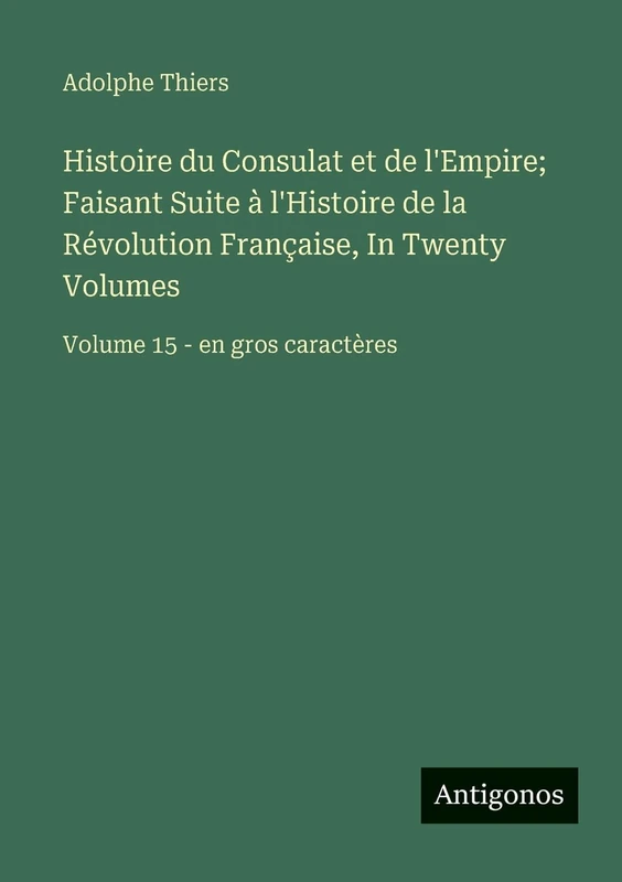 Histoire du Consulat et de l'Empire; Faisant Suite à l'Histoire de la Révolution Française, In Twenty Volumes: Volume 15 - en gros caractères