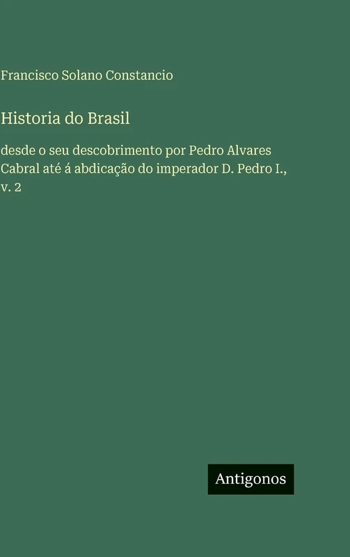 Historia do Brasil: desde o seu descobrimento por Pedro Alvares Cabral até á abdicação do imperador D. Pedro I., v. 2