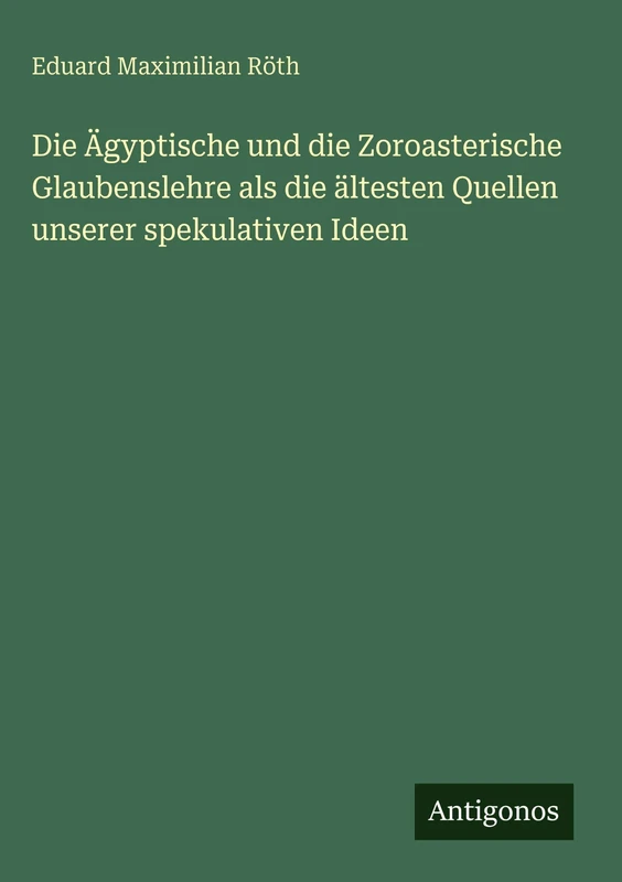 Die Ägyptische und die Zoroasterische Glaubenslehre als die ältesten Quellen unserer spekulativen Ideen