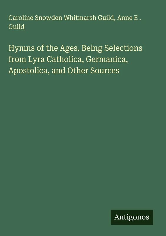 Hymns of the Ages. Being Selections from Lyra Catholica, Germanica, Apostolica, and Other Sources