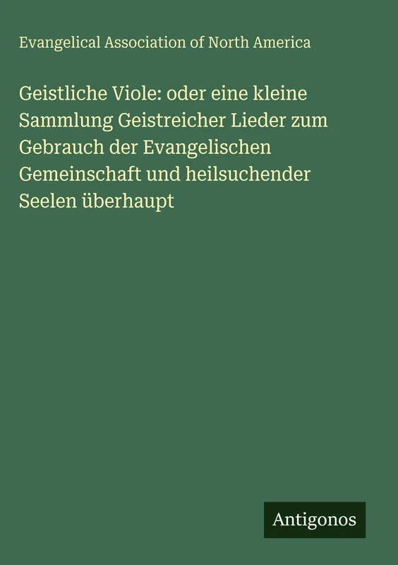 Geistliche Viole: oder eine kleine Sammlung Geistreicher Lieder zum Gebrauch der Evangelischen Gemeinschaft und heilsuchender Seelen überhaupt