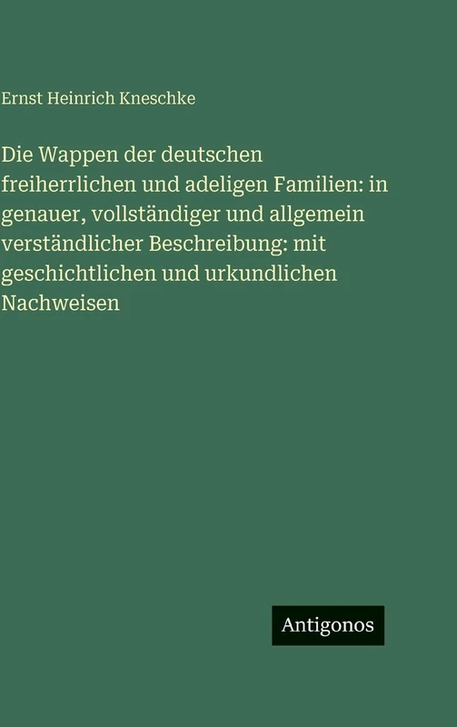 Die Wappen der deutschen freiherrlichen und adeligen Familien: in genauer, vollständiger und allgemein verständlicher Beschreibung: mit geschichtlichen und urkundlichen Nachweisen