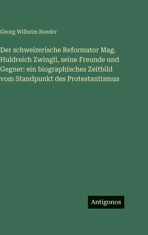 Der schweizerische Reformator Mag. Huldreich Zwingli, seine Freunde und Gegner: ein biographisches Zeitbild vom Standpunkt des Protestantismus