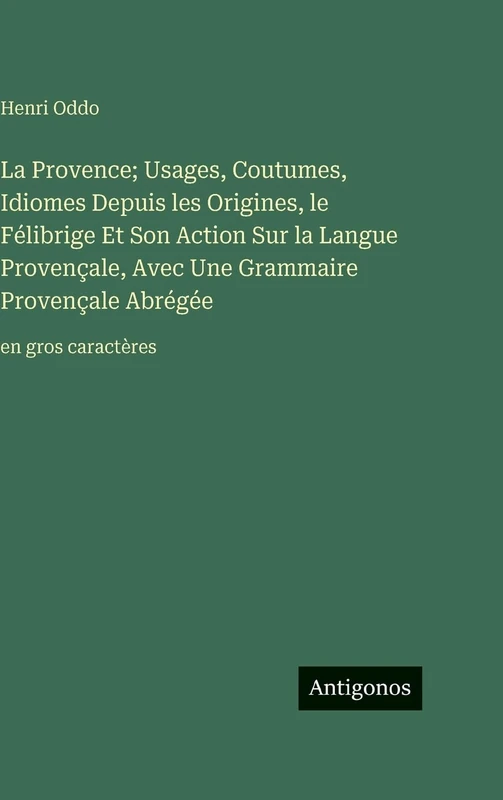 La Provence; Usages, Coutumes, Idiomes Depuis les Origines, le Félibrige Et Son Action Sur la Langue Provençale, Avec Une Grammaire Provençale Abrégée: en gros caractères - Image 1