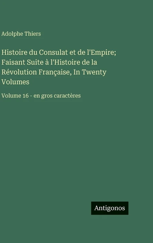 Histoire du Consulat et de l'Empire; Faisant Suite à l'Histoire de la Révolution Française, In Twenty Volumes: Volume 16 - en gros caractères
