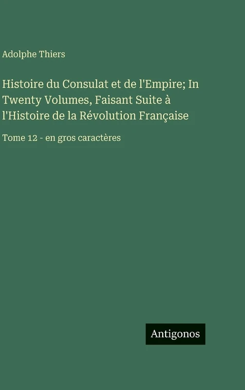 Histoire du Consulat et de l'Empire; In Twenty Volumes, Faisant Suite à l'Histoire de la Révolution Française: Tome 12 - en gros caractères