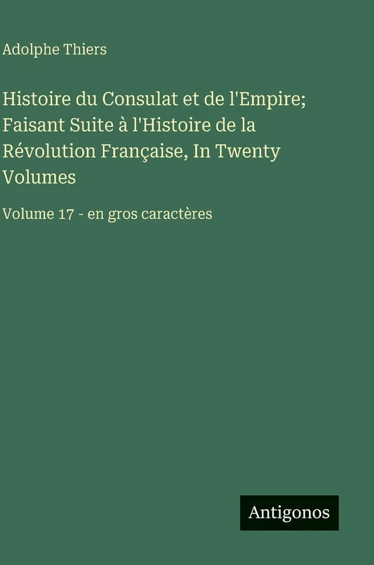 Histoire du Consulat et de l'Empire; Faisant Suite à l'Histoire de la Révolution Française, In Twenty Volumes: Volume 17 - en gros caractères