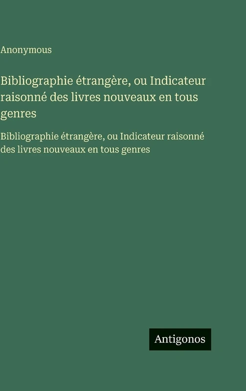 Bibliographie étrangère, ou Indicateur raisonné des livres nouveaux en tous genres: Bibliographie étrangère, ou Indicateur raisonné des livres nouveaux en tous genres