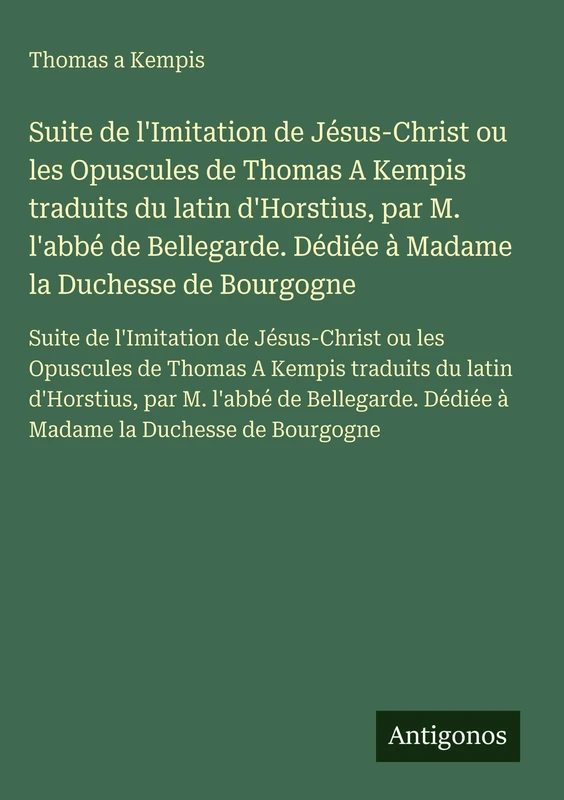 Suite de l'Imitation de Jésus-Christ ou les Opuscules de Thomas A Kempis traduits du latin d'Horstius, par M. l'abbé de Bellegarde. Dédiée à Madame la ... ou les Opuscules de Thomas A Kempis traduits