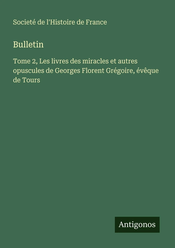 Bulletin: Tome 2, Les livres des miracles et autres opuscules de Georges Florent Grégoire, évêque de Tours