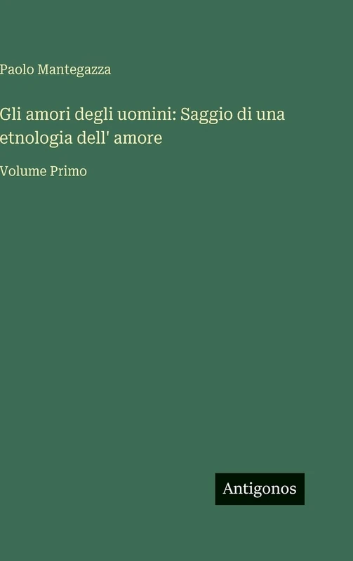 Gli amori degli uomini: Saggio di una etnologia dell' amore: Volume Primo