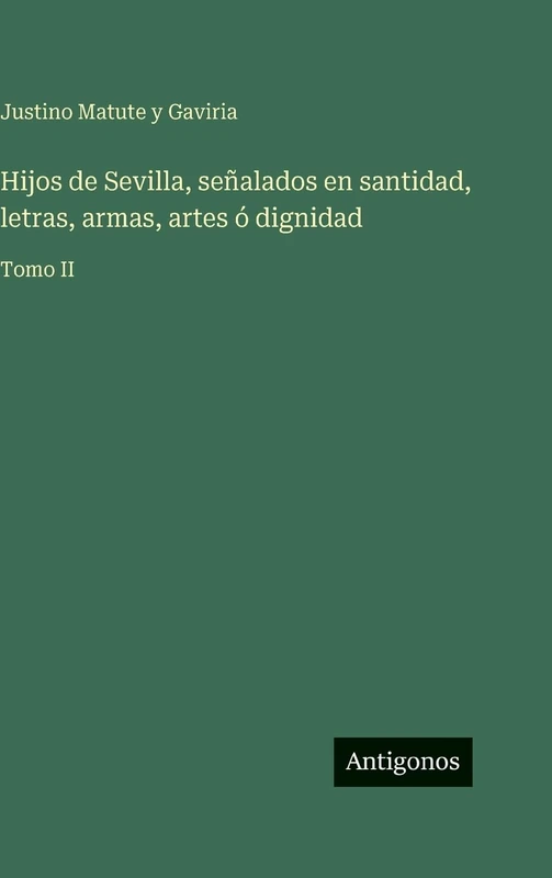 Hijos de Sevilla, señalados en santidad, letras, armas, artes ó dignidad: Tomo II